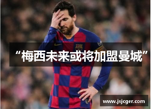 “梅西未来或将加盟曼城”